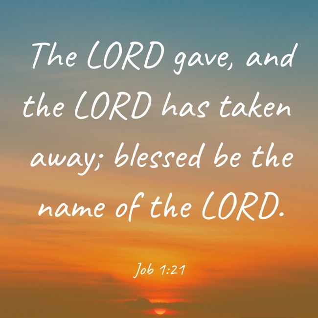 The LORD gave, and the LORD has taken away; blessed be the name of the LORD. - Job 1:21