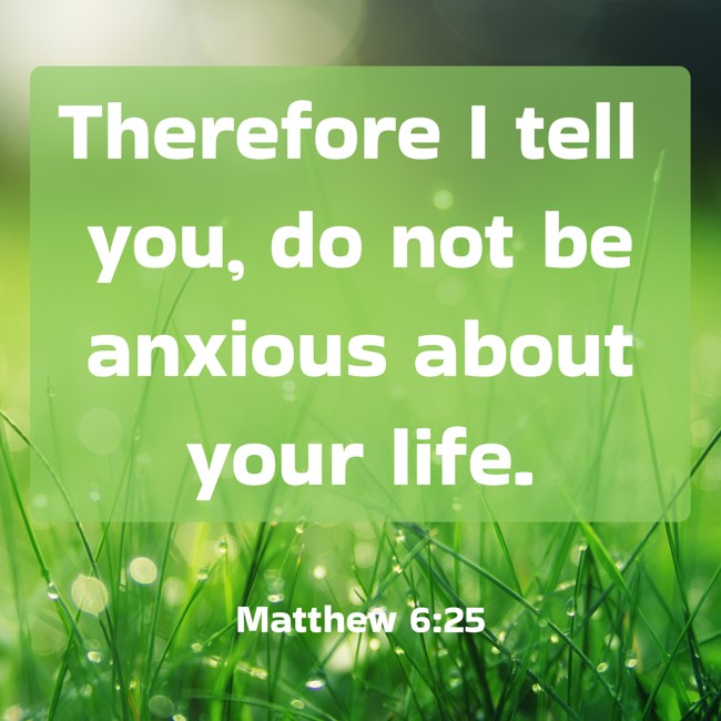 Therefore I tell you, do not be anxious about your life. - Matthew 6:25