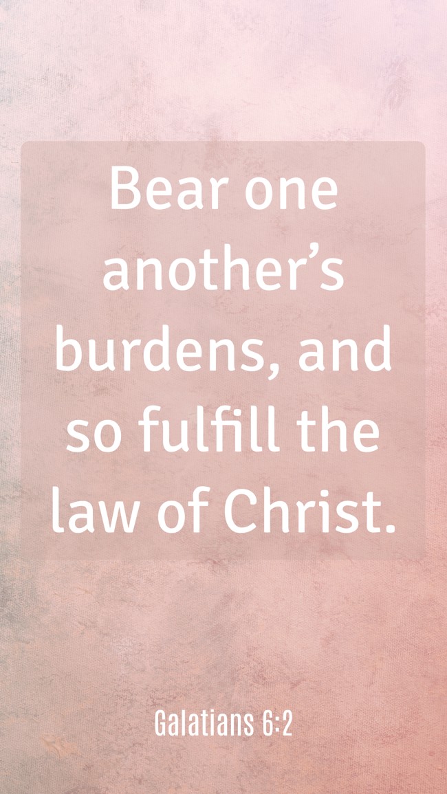 Bear one another’s burdens, and so fulfill the law of Christ. - Galatians 6:2