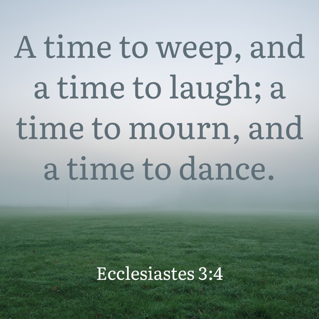 A time to weep, and a time to laugh; a time to mourn, and a time to dance. - Ecclesiastes 3:4