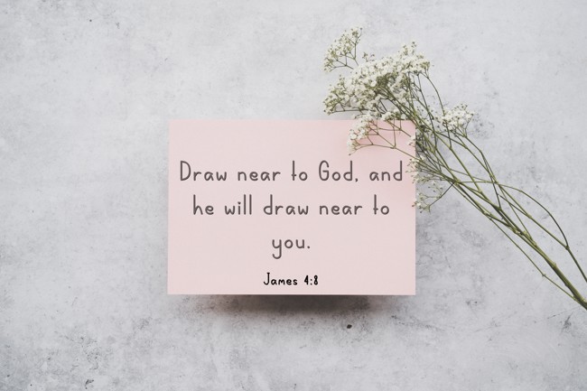 Draw near to God, and he will draw near to you. - James 4:8