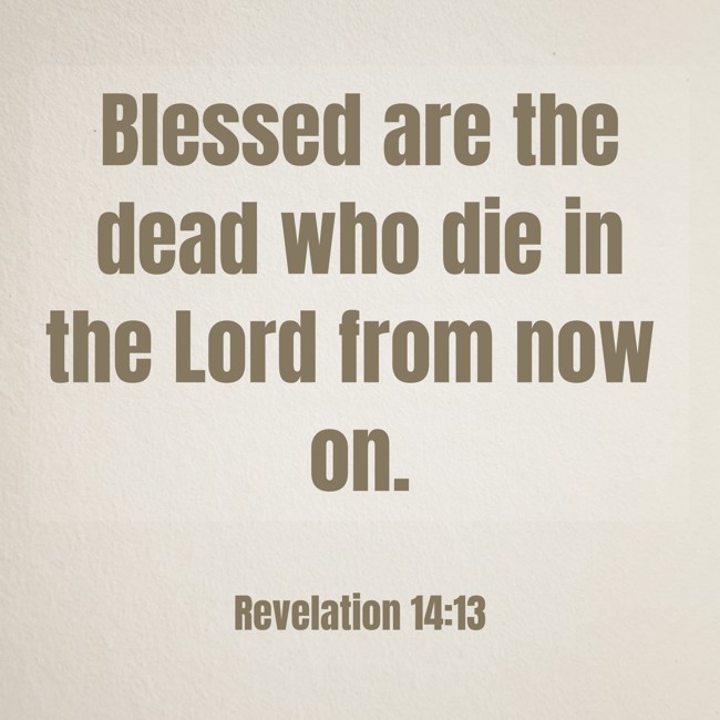 Blessed are the dead who die in the Lord from now on. - Revelation 14:13