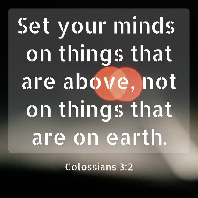 Set your minds on things that are above, not on things that are on earth. - Colossians 3:2