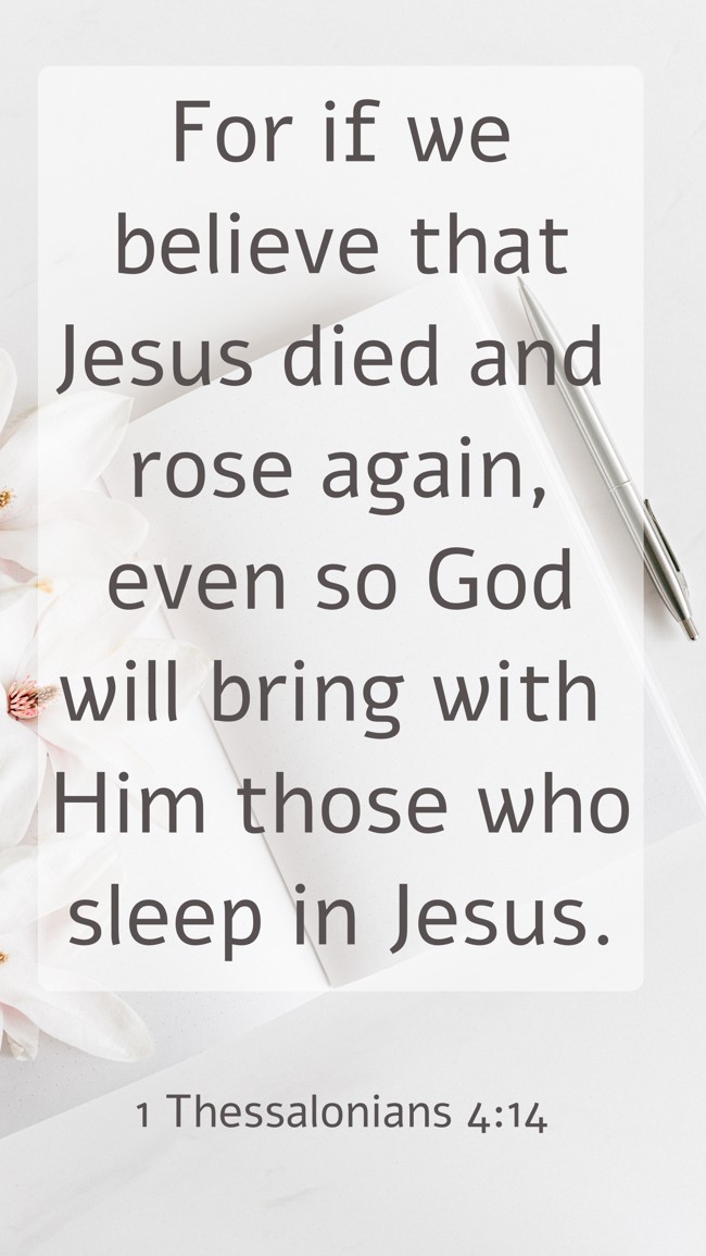 For if we believe that Jesus died and rose again, even so God will bring with Him those who sleep in Jesus. - 1 Thessalonians 4:14