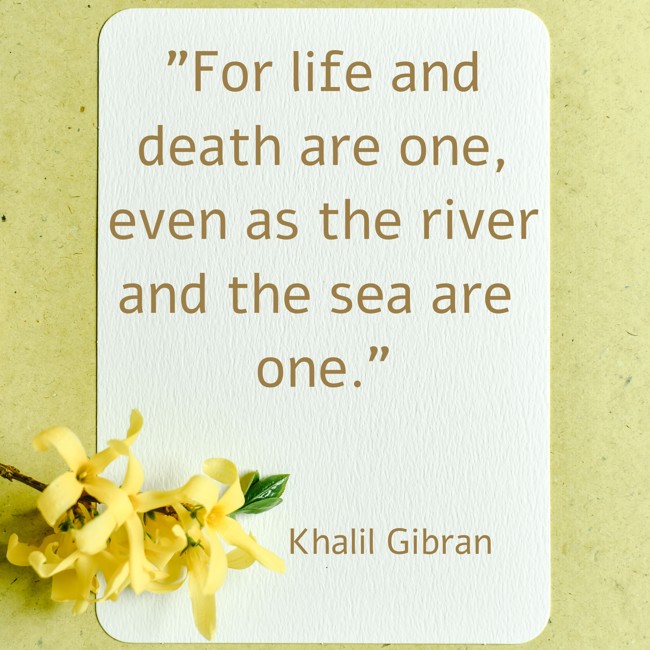 For life and death are one, even as the river and the sea are one. - Khalil Gibran