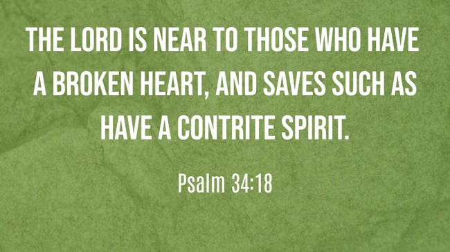 The LORD is near to those who have a broken heart, and saves such as have a contrite spirit. - Psalm 34:18