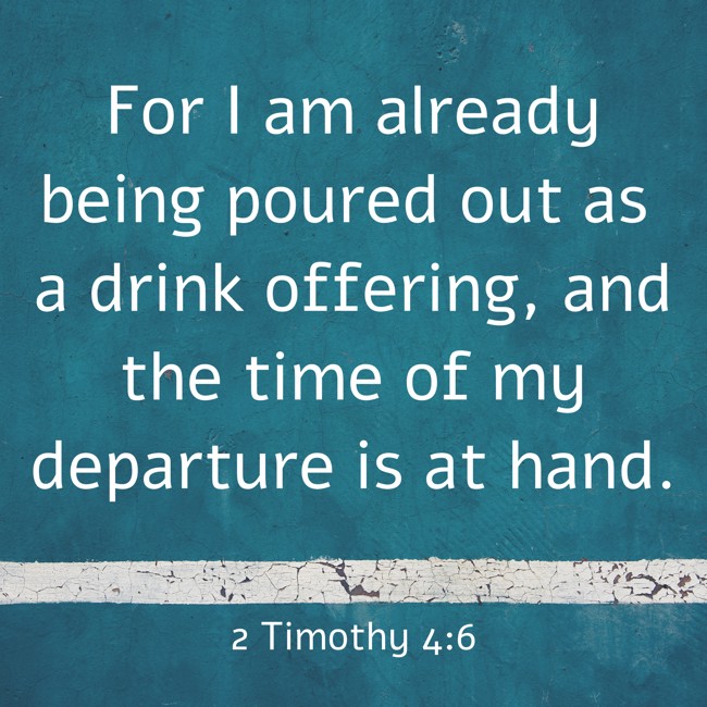 For I am already being poured out as a drink offering, and the time of my departure is at hand. - 2 Timothy 4:6