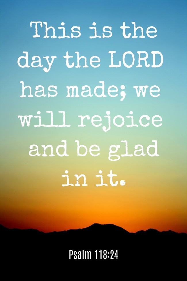 This is the day the LORD has made; we will rejoice and be glad in it. - Psalm 118:24