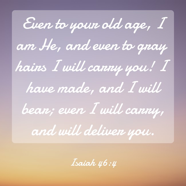 Even to your old age, I am He, and even to gray hairs I will carry you! I have made, and I will bear; even I will carry, and will deliver you. - Isaiah 46:4