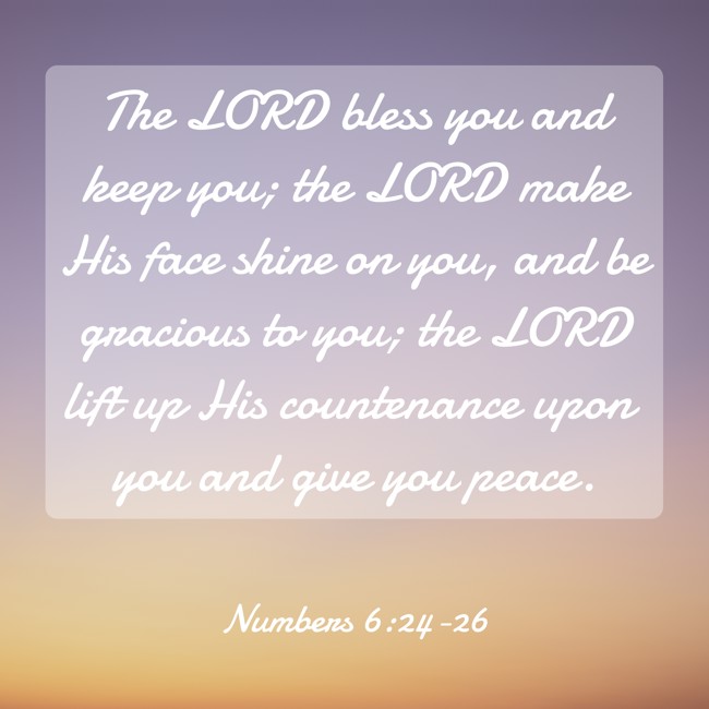 The LORD bless you and keep you; the LORD make His face shine on you, and be gracious to you; the LORD lift up His countenance upon you and give you peace. - Numbers 6:24-26