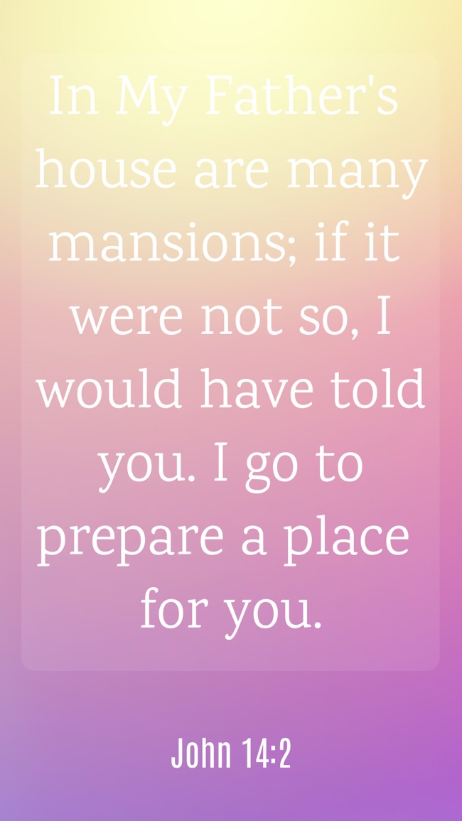 In My Father's house are many mansions; if it were not so, I would have told you. I go to prepare a place for you. - John 14:2