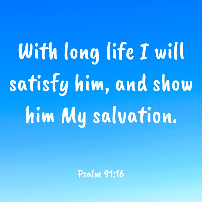 With long life I will satisfy him, and show him My salvation. - Psalm 91:16