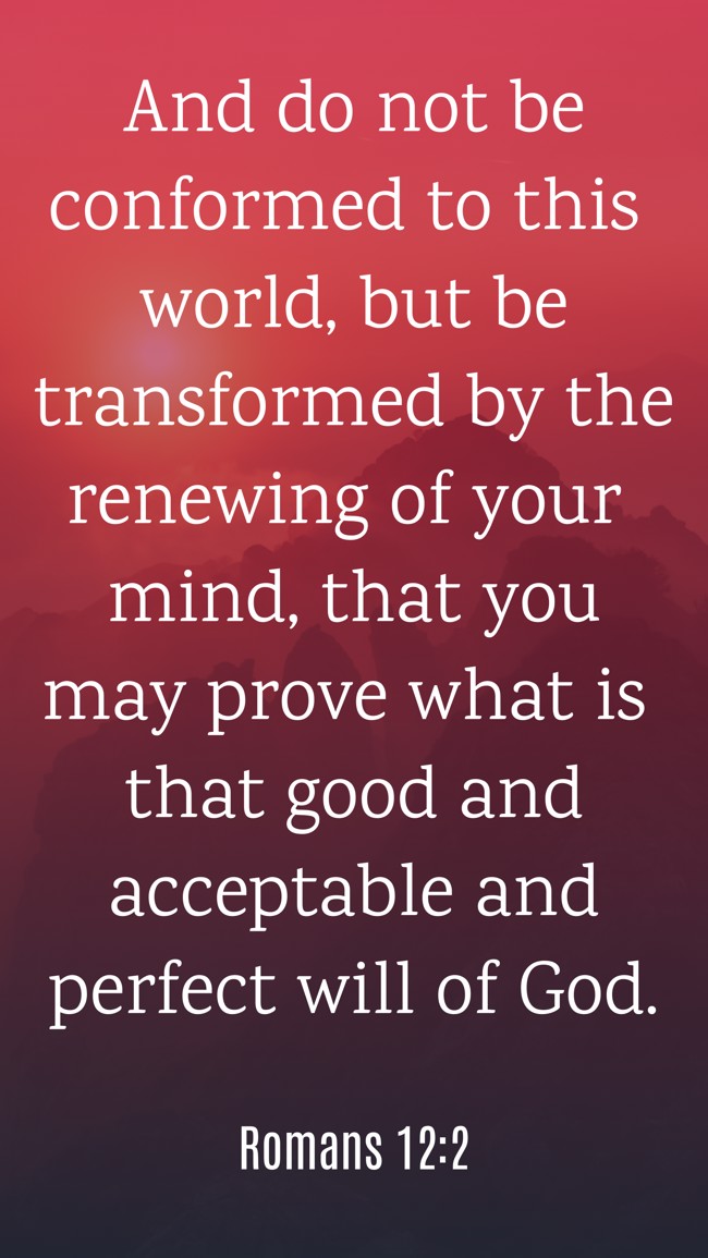 And do not be conformed to this world, but be transformed by the renewing of your mind, that you may prove what is that good and acceptable and perfect will of God. - Romans 12:2