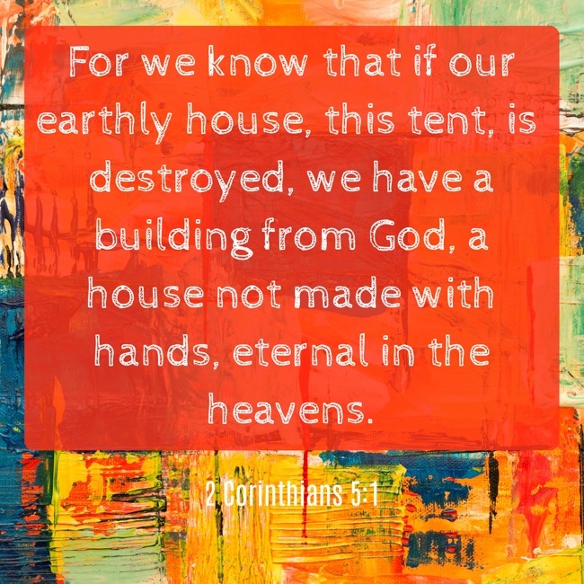For we know that if our earthly house, this tent, is destroyed, we have a building from God, a house not made with hands, eternal in the heavens. - 2 Corinthians 5:1