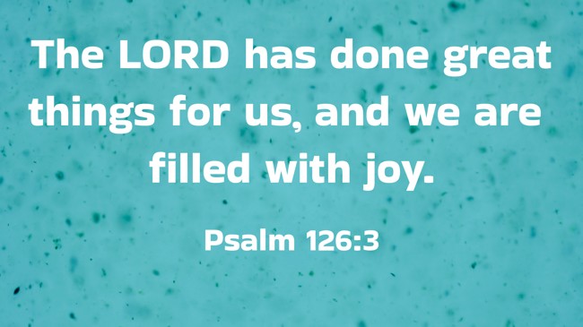 The LORD has done great things for us, and we are filled with joy. - Psalm 126:3