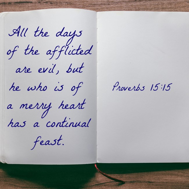 All the days of the afflicted are evil, but he who is of a merry heart has a continual feast. - Proverbs 15:15