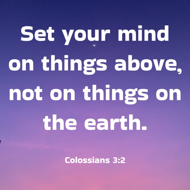 Set your mind on things above, not on things on the earth. - Colossians 3:2