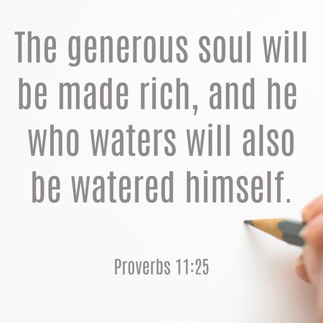The generous soul will be made rich, and he who waters will also be watered himself. - Proverbs 11:25