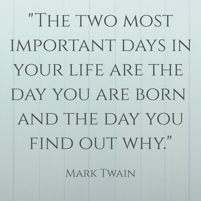 The two most important days in your life are the day you are born and the day you find out why. - Mark Twain