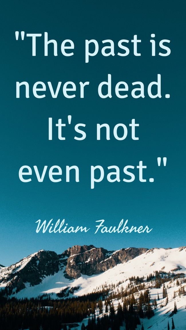 The past is never dead. It's not even past. - William Faulkner