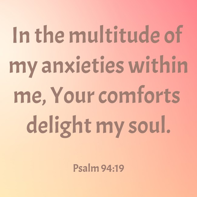 In the multitude of my anxieties within me, Your comforts delight my soul. - Psalm 94:19