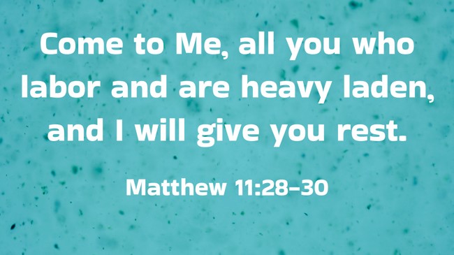 Come to Me, all you who labor and are heavy laden, and I will give you rest. - Matthew 11:28-30