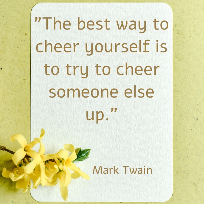 The best way to cheer yourself is to try to cheer someone else up. - Mark Twain
