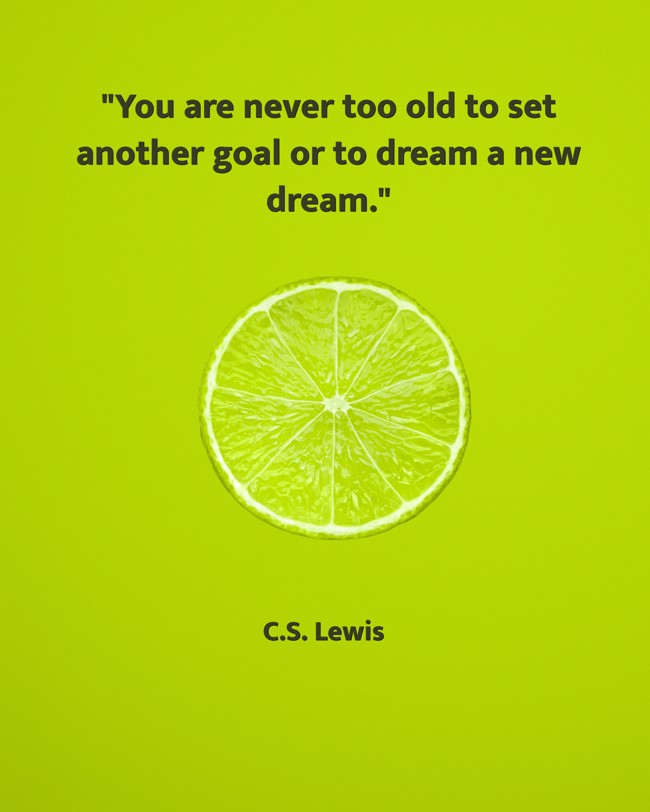 You are never too old to set another goal or to dream a new dream. - C.S. Lewis