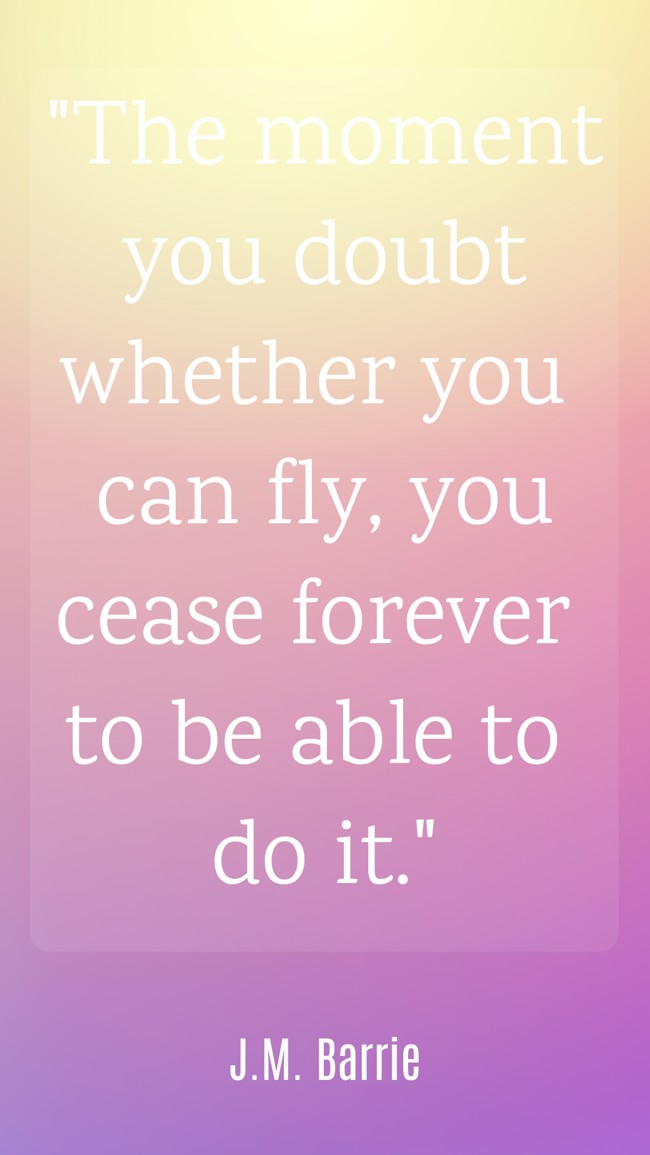 The moment you doubt whether you can fly, you cease forever to be able to do it. - J.M. Barrie