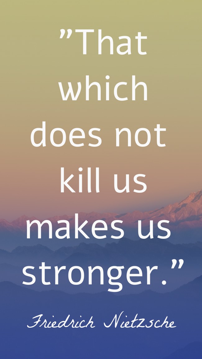 That which does not kill us makes us stronger. - Friedrich Nietzsche