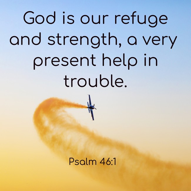 God is our refuge and strength, a very present help in trouble. - Psalm 46:1