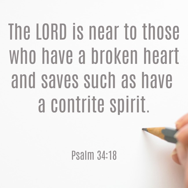The LORD is near to those who have a broken heart and saves such as have a contrite spirit. - Psalm 34:18