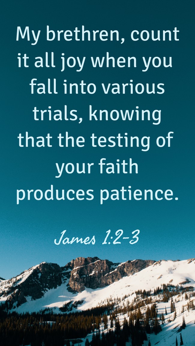 My brethren, count it all joy when you fall into various trials, knowing that the testing of your faith produces patience. - James 1:2-3
