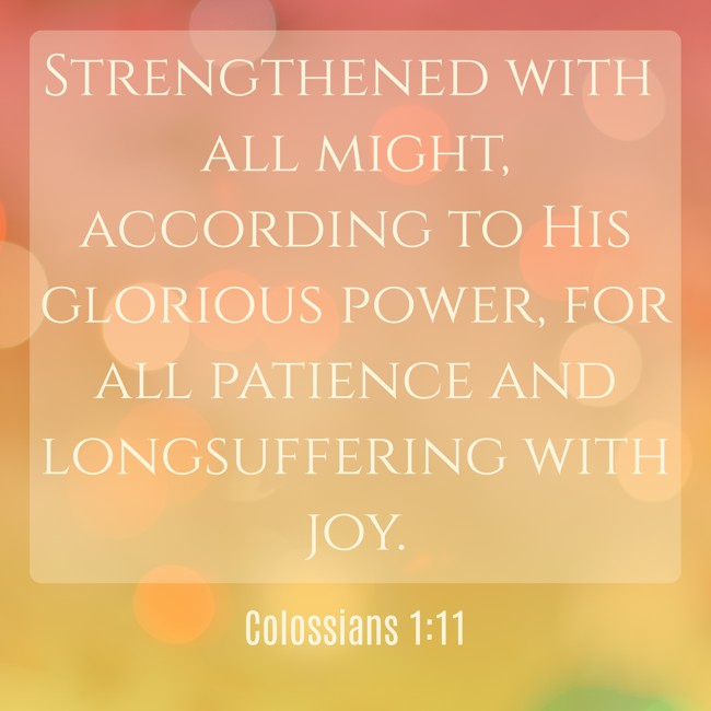 Strengthened with all might, according to His glorious power, for all patience and longsuffering with joy. - Colossians 1:11