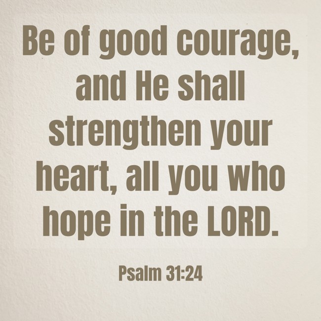 Be of good courage, and He shall strengthen your heart, all you who hope in the LORD. - Psalm 31:24