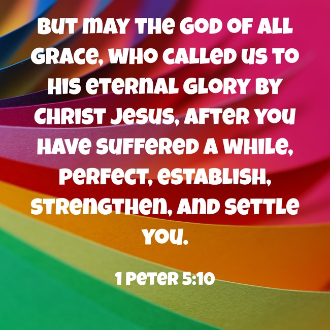But may the God of all grace, who called us to His eternal glory by Christ Jesus, after you have suffered a while, perfect, establish, strengthen, and settle you. - 1 Peter 5:10