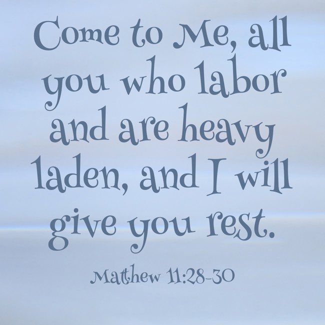 Come to Me, all you who labor and are heavy laden, and I will give you rest. - Matthew 11:28-30