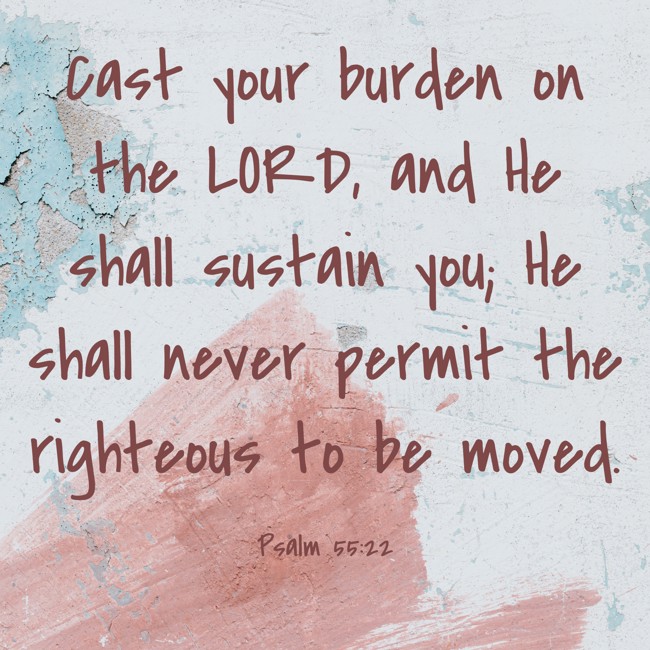 Cast your burden on the LORD, and He shall sustain you; He shall never permit the righteous to be moved. - Psalm 55:22