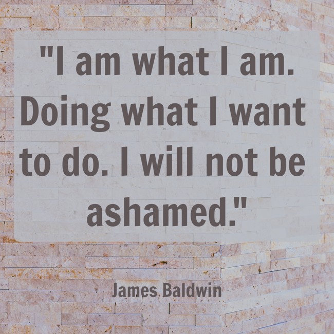 I am what I am. Doing what I want to do. I will not be ashamed. - James Baldwin