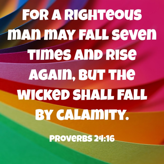 For a righteous man may fall seven times and rise again, but the wicked shall fall by calamity. - Proverbs 24:16
