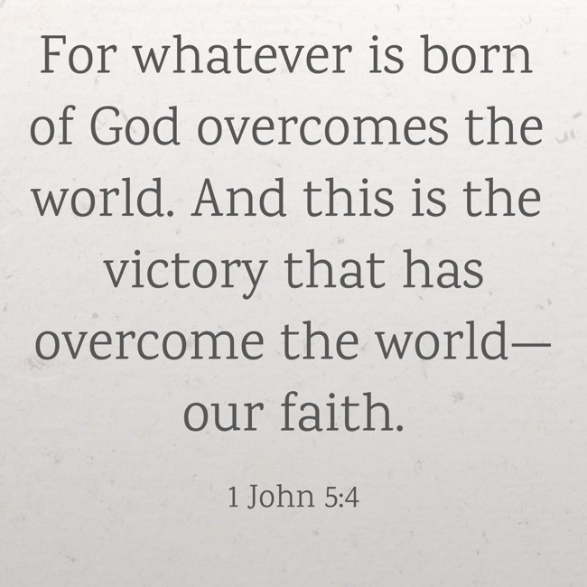 For whatever is born of God overcomes the world. And this is the victory that has overcome the world—our faith. - 1 John 5:4