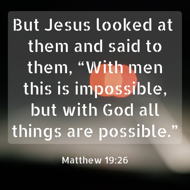 But Jesus looked at them and said to them, “With men this is impossible, but with God all things are possible.” - Matthew 19:26
