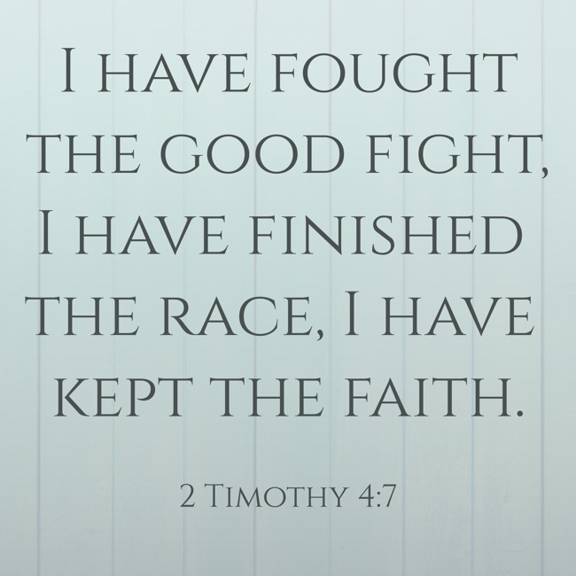 I have fought the good fight, I have finished the race, I have kept the faith. - 2 Timothy 4:7