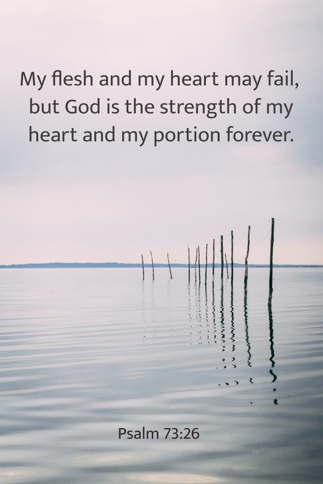 My flesh and my heart may fail, but God is the strength of my heart and my portion forever. - Psalm 73:26