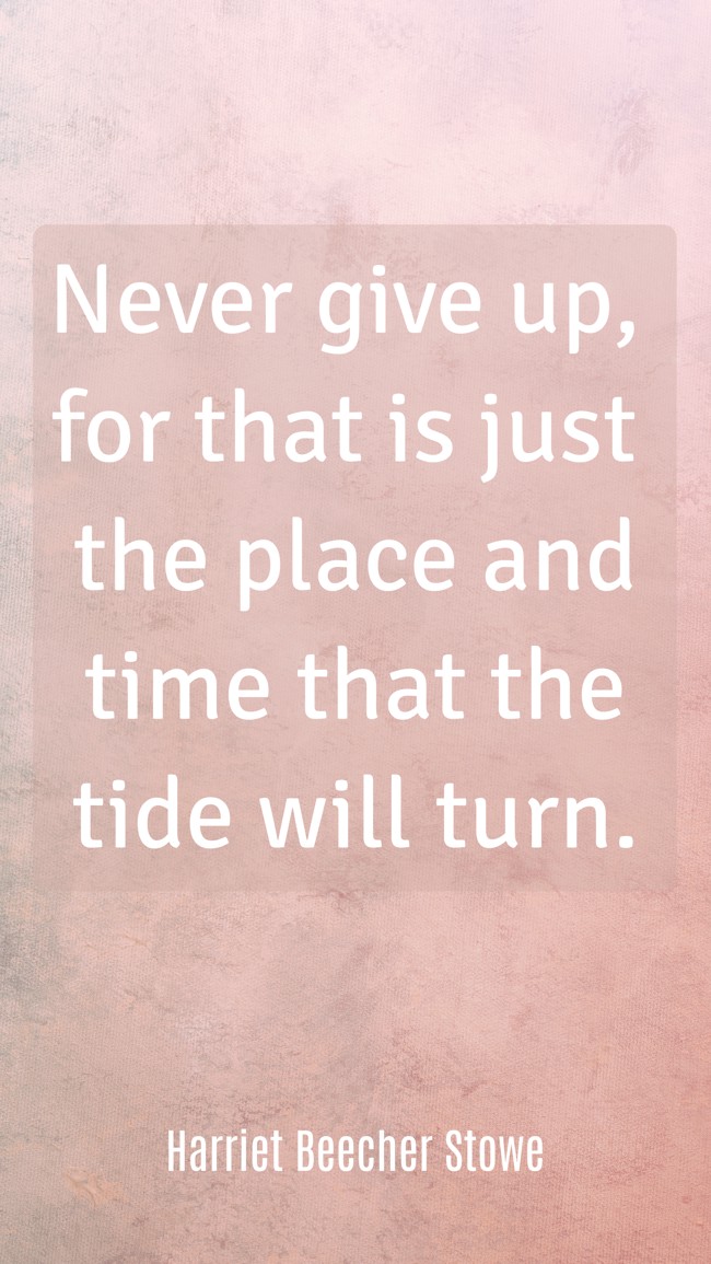 Never give up, for that is just the place and time that the tide will turn. - Harriet Beecher Stowe
