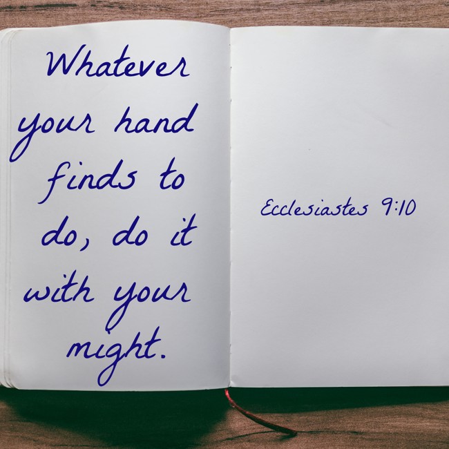 Whatever your hand finds to do, do it with your might. - Ecclesiastes 9:10