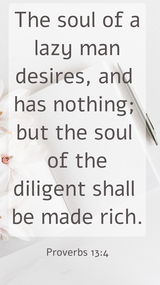 The soul of a lazy man desires, and has nothing; but the soul of the diligent shall be made rich. - Proverbs 13:4