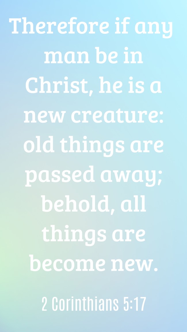 Therefore if any man be in Christ, he is a new creature: old things are passed away; behold, all things are become new. - 2 Corinthians 5:17
