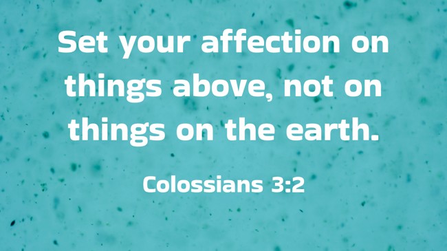 Set your affection on things above, not on things on the earth. - Colossians 3:2