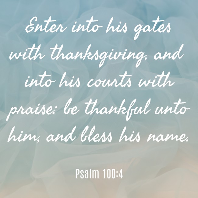 Enter into his gates with thanksgiving, and into his courts with praise: be thankful unto him, and bless his name. - Psalm 100:4